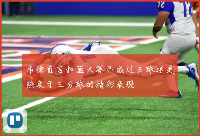韦德直言扣篮大赛已成过去球迷更热衷于三分球的精彩表现