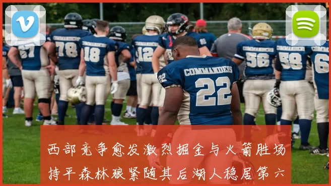 西部竞争愈发激烈掘金与火箭胜场持平森林狼紧随其后湖人稳居第六