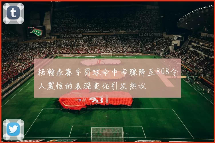 杨瀚森赛季罚球命中率骤降至808令人震惊的表现变化引发热议