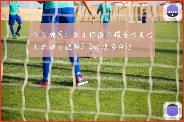 今日趣图：国米惨遭闪耀哥抬走尤文单回合被踢5-2的悲惨命运