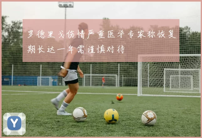 罗德里戈伤情严重医学专家称恢复期长达一年需谨慎对待