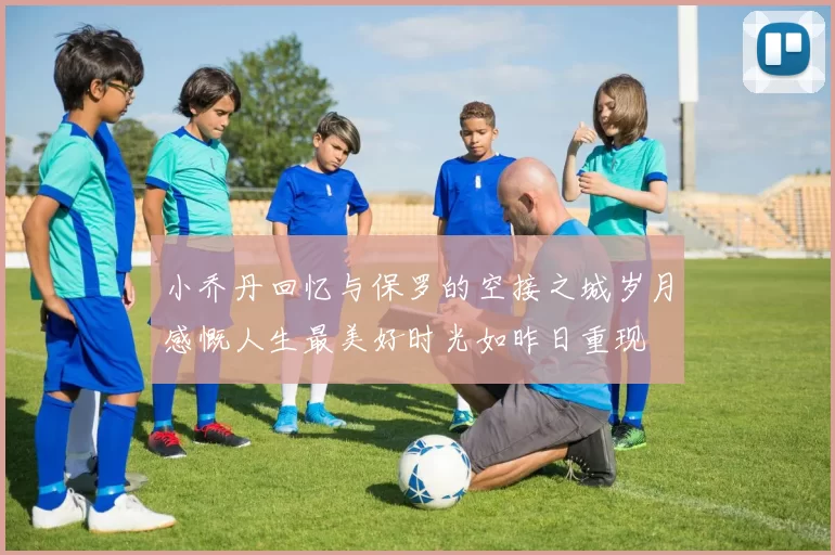 小乔丹回忆与保罗的空接之城岁月感慨人生最美好时光如昨日重现