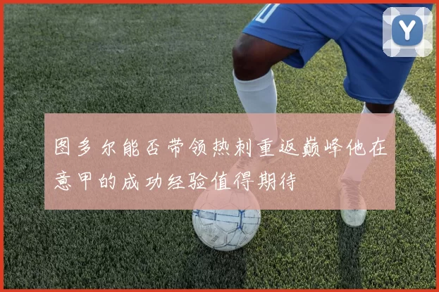 图多尔能否带领热刺重返巅峰他在意甲的成功经验值得期待
