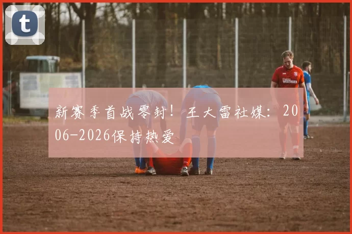 新赛季首战零封！王大雷社媒：2006-2026保持热爱