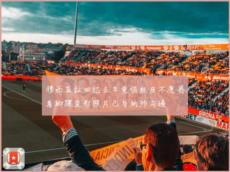 穆西亚拉回忆去年重伤经历不愿再看脚踝变形照片已与纳帅沟通