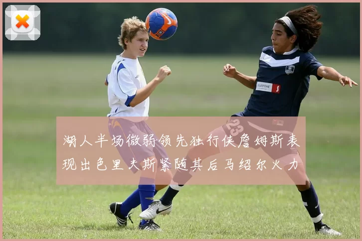 湖人半场微弱领先独行侠詹姆斯表现出色里夫斯紧随其后马绍尔火力全开