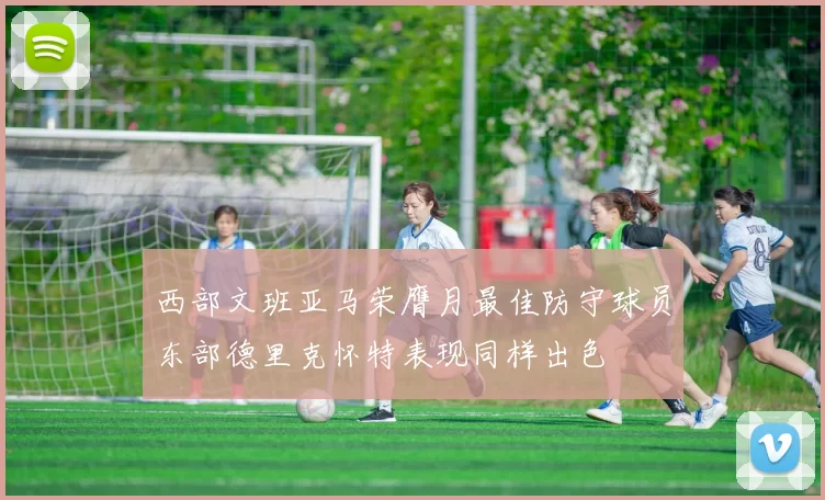 西部文班亚马荣膺月最佳防守球员东部德里克怀特表现同样出色