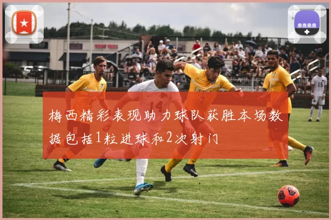 梅西精彩表现助力球队获胜本场数据包括1粒进球和2次射门