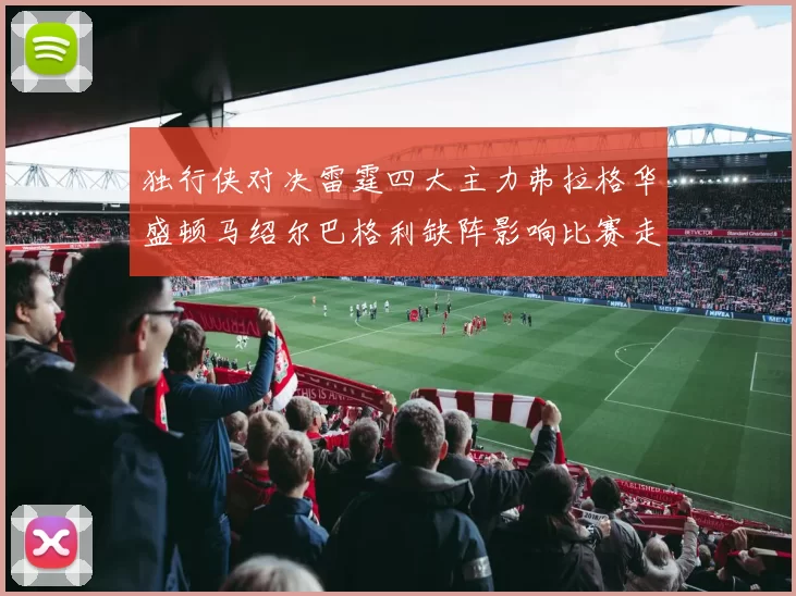 独行侠对决雷霆四大主力弗拉格华盛顿马绍尔巴格利缺阵影响比赛走势