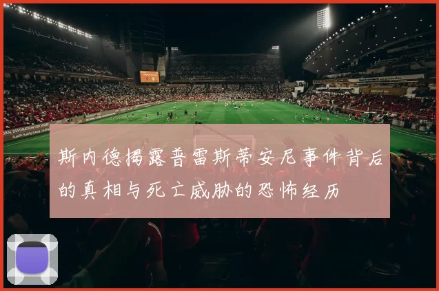 斯内德揭露普雷斯蒂安尼事件背后的真相与死亡威胁的恐怖经历
