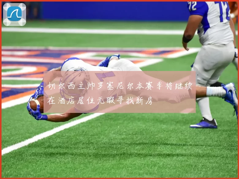 切尔西主帅罗塞尼尔本赛季将继续在酒店居住无暇寻找新房