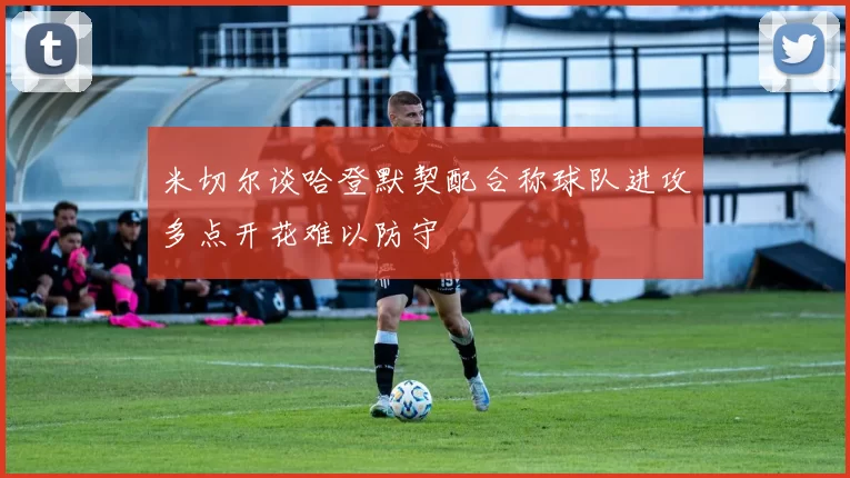 米切尔谈哈登默契配合称球队进攻多点开花难以防守