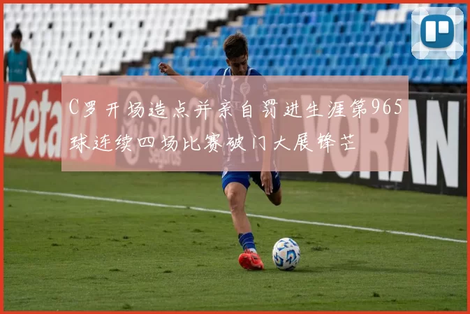 C罗开场造点并亲自罚进生涯第965球连续四场比赛破门大展锋芒