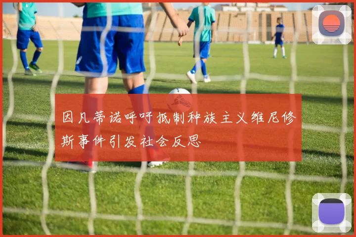 因凡蒂诺呼吁抵制种族主义维尼修斯事件引发社会反思