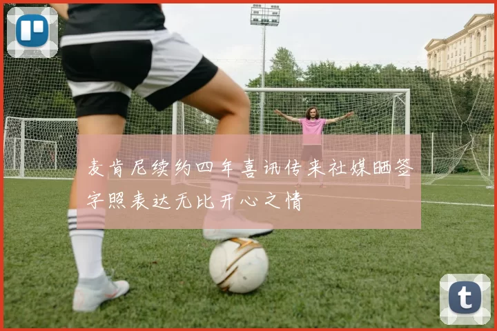 麦肯尼续约四年喜讯传来社媒晒签字照表达无比开心之情